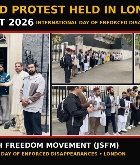 On August 30, 2026, marking the International Day of the Victims of Enforced Disappearances, a large-scale protest was held outside the British Prime Minister’s residence at 10 Downing Street in London UK, hosted by the Jeay Sindh Freedom Movement (JSFM). A large number of Sindhi, Baloch, Pashtun, Kashmiri, Saraiki, Gilgiti and Baltistani people who had travelled from different cities across the United Kingdom participated in the demonstration.